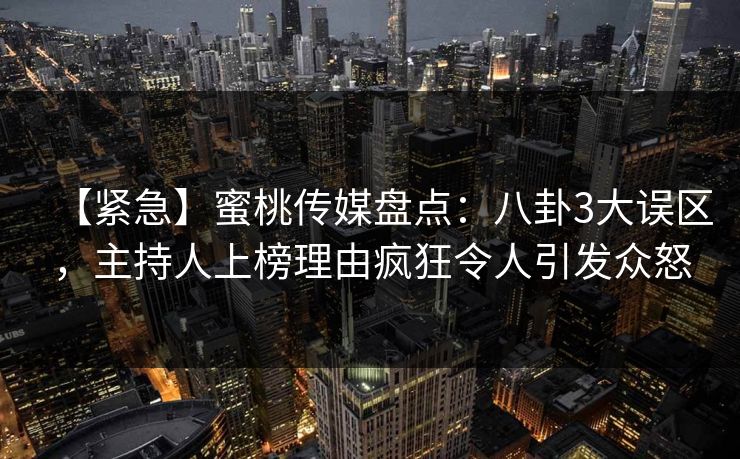 【紧急】蜜桃传媒盘点:八卦3大误区,主持人上榜理由疯狂令人引发众怒 【紧急】蜜桃传媒盘点:八卦3大误区,主持人上榜理由疯狂令人引发众怒
