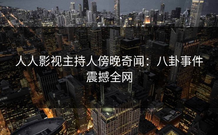 人人影视主持人傍晚奇闻：八卦事件震撼全网
