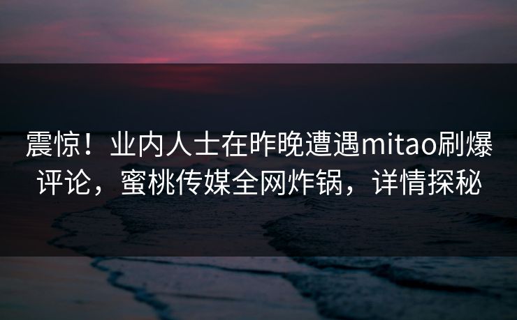 震惊！业内人士在昨晚遭遇mitao刷爆评论，蜜桃传媒全网炸锅，详情探秘