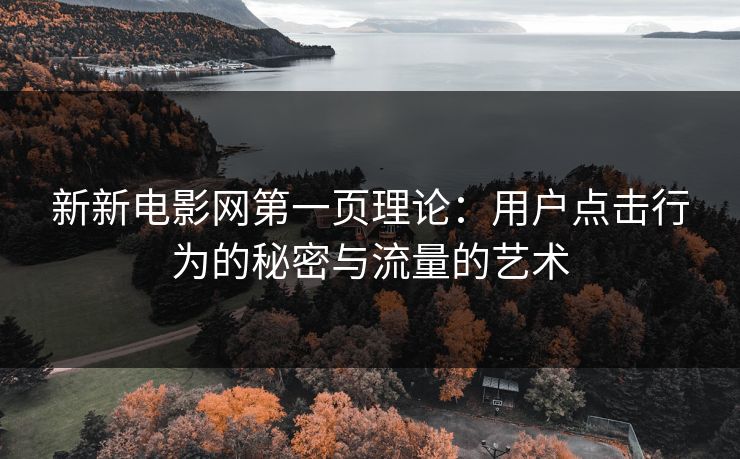新新电影网第一页理论：用户点击行为的秘密与流量的艺术