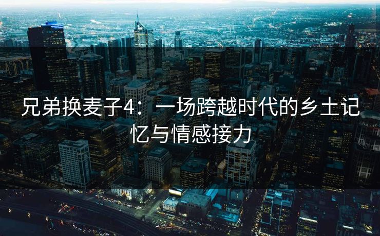 兄弟换麦子4：一场跨越时代的乡土记忆与情感接力