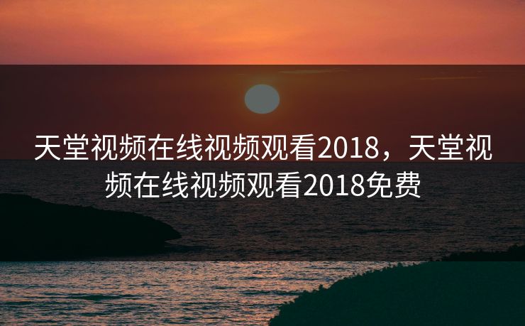 天堂视频在线视频观看2018，天堂视频在线视频观看2018免费