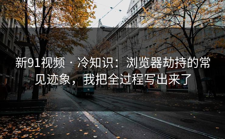 新91视频 · 冷知识:浏览器劫持的常见迹象,我把全过程写出来了 新91视频 · 冷知识:浏览器劫持的常见迹象,我把全过程写出来了