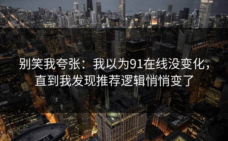 别笑我夸张:我以为91在线没变化,直到我发现推荐逻辑悄悄变了 别笑我夸张:我以为91在线没变化,直到我发现推荐逻辑悄悄变了