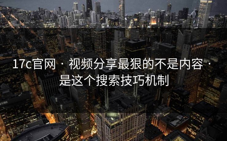 17c官网 · 视频分享最狠的不是内容 · 是这个搜索技巧机制 17c官网 · 视频分享最狠的不是内容 · 是这个搜索技巧机制